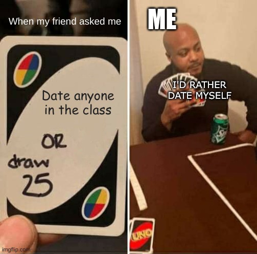 Ye naw bruh | ME; When my friend asked me; I'D RATHER DATE MYSELF; Date anyone in the class | image tagged in memes,uno draw 25 cards | made w/ Imgflip meme maker