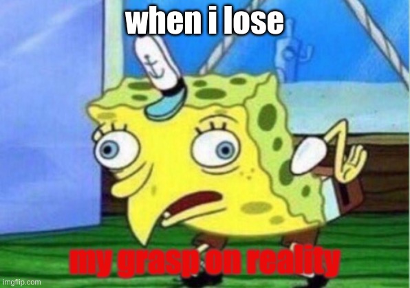 i lost m grasp on reality | when i lose; my grasp on reality | image tagged in memes,mocking spongebob,losing grasp on reality | made w/ Imgflip meme maker