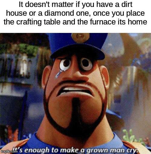 It's enough to make a grown man cry | It doesn't matter if you have a dirt house or a diamond one, once you place the crafting table and the furnace its home | image tagged in it's enough to make a grown man cry | made w/ Imgflip meme maker