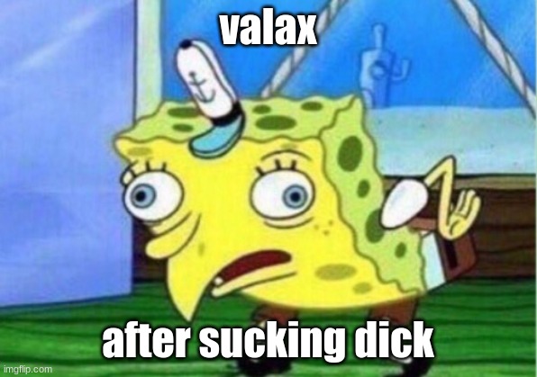 Mocking Spongebob | valax; after sucking dick | image tagged in memes,mocking spongebob | made w/ Imgflip meme maker