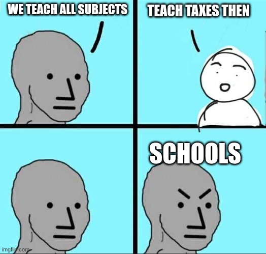 schools be like | WE TEACH ALL SUBJECTS; TEACH TAXES THEN; SCHOOLS | image tagged in npc meme | made w/ Imgflip meme maker