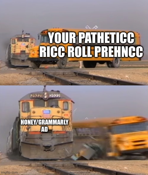 Use this to counteract a Rickroll if you get an ad to take the bullet. | YOUR PATHETICC RICC ROLL PREHNCC; HONEY/GRAMMARLY AD | image tagged in a train hitting a school bus,rickroll | made w/ Imgflip meme maker