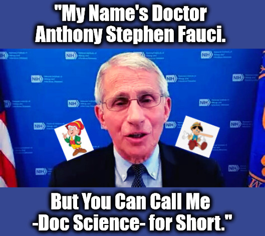 Ego S. Trip, M.D. | "My Name's Doctor 
Anthony Stephen Fauci. But You Can Call Me 
-Doc Science- for Short." | image tagged in fauci,covid,covid-19,science,scientism,egos | made w/ Imgflip meme maker