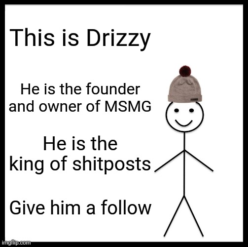 Yw ya piece of shet | This is Drizzy; He is the founder and owner of MSMG; He is the king of shitposts; Give him a follow | image tagged in memes,be like bill | made w/ Imgflip meme maker