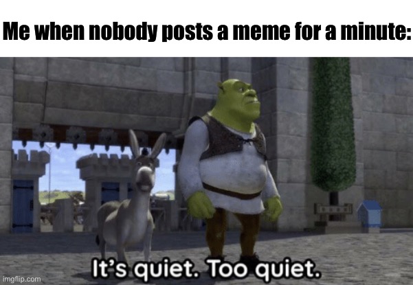 *checks approval queue* | Me when nobody posts a meme for a minute: | image tagged in it s quiet too quiet shrek | made w/ Imgflip meme maker