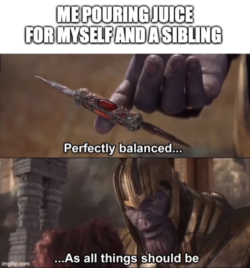 either that or take the fuller one |  ME POURING JUICE FOR MYSELF AND A SIBLING | image tagged in thanos perfectly balanced as all things should be,fun,funny,memes,will smith punching chris rock | made w/ Imgflip meme maker