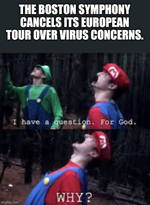 y |  THE BOSTON SYMPHONY CANCELS ITS EUROPEAN TOUR OVER VIRUS CONCERNS. | image tagged in mario why god,boston symphony,coronavirus,covid-19,orchestra,memes | made w/ Imgflip meme maker