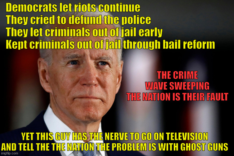 Biden | Democrats let riots continue
They cried to defund the police
They let criminals out of jail early
Kept criminals out of jail through bail reform; THE CRIME WAVE SWEEPING THE NATION IS THEIR FAULT; YET THIS GUY HAS THE NERVE TO GO ON TELEVISION AND TELL THE THE NATION THE PROBLEM IS WITH GHOST GUNS | image tagged in biden,ghost gun | made w/ Imgflip meme maker