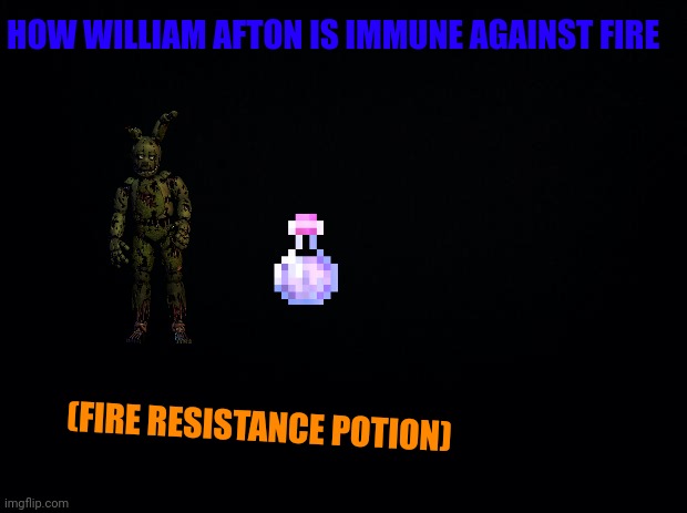 My friend's fnaf theory be like: | HOW WILLIAM AFTON IS IMMUNE AGAINST FIRE; (FIRE RESISTANCE POTION) | image tagged in black background | made w/ Imgflip meme maker