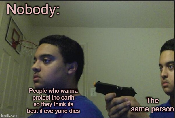 Well lets just say it was inspired | Nobody:; The same person; People who wanna protect the earth so they think its best if everyone dies | image tagged in trust nobody not even yourself | made w/ Imgflip meme maker
