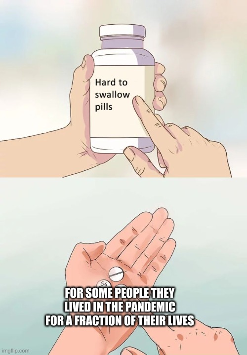 Hard To Swallow Pills Meme | FOR SOME PEOPLE THEY LIVED IN THE PANDEMIC FOR A FRACTION OF THEIR LIVES | image tagged in memes,hard to swallow pills | made w/ Imgflip meme maker