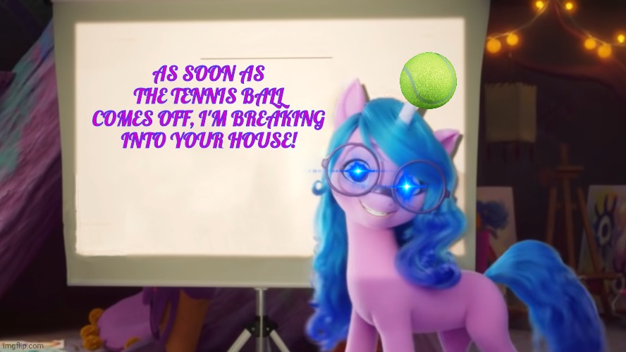 Scary unicorn magic | AS SOON AS THE TENNIS BALL COMES OFF, I'M BREAKING INTO YOUR HOUSE! | image tagged in izzy presentation,izzy,moonbow,mlp,home invasion | made w/ Imgflip meme maker