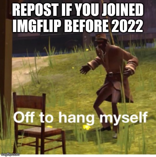 Off to hang myself! | REPOST IF YOU JOINED IMGFLIP BEFORE 2022 | image tagged in off to hang myself | made w/ Imgflip meme maker