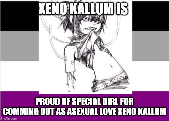 an asexual meme by Xeno Chester | XENO KALLUM IS; PROUD OF SPECIAL GIRL FOR COMMING OUT AS ASEXUAL LOVE XENO KALLUM | image tagged in memes | made w/ Imgflip meme maker