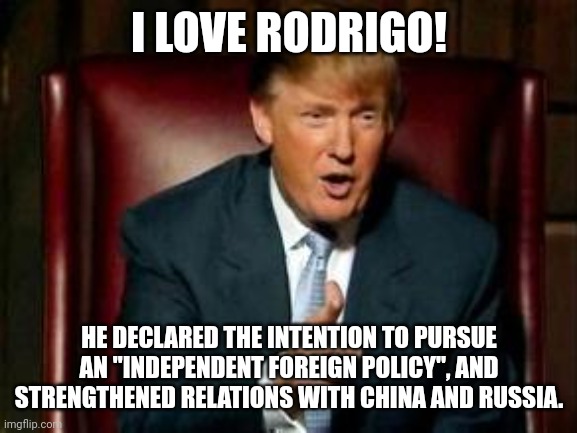 Donald Trump | I LOVE RODRIGO! HE DECLARED THE INTENTION TO PURSUE AN "INDEPENDENT FOREIGN POLICY", AND STRENGTHENED RELATIONS WITH CHINA AND RUSSIA. | image tagged in donald trump | made w/ Imgflip meme maker