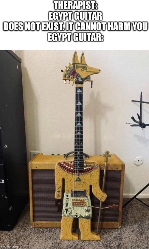  THERAPIST: EGYPT GUITAR DOES NOT EXIST. IT CANNOT HARM YOU

EGYPT GUITAR: | image tagged in egypt,guitar,memes | made w/ Imgflip meme maker