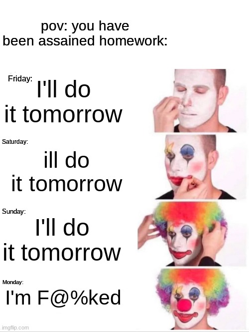 Homework be like: | pov: you have been assained homework:; I'll do it tomorrow; Friday:; Saturday:; ill do it tomorrow; Sunday:; I'll do it tomorrow; I'm F@%ked; Monday: | image tagged in memes,clown applying makeup,funny,fun,school | made w/ Imgflip meme maker