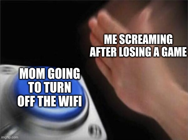 Wifi meme | ME SCREAMING AFTER LOSING A GAME; MOM GOING TO TURN OFF THE WIFI | image tagged in memes,blank nut button | made w/ Imgflip meme maker