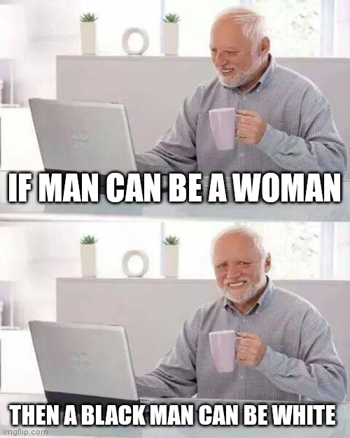 Like Michael Jackson | IF MAN CAN BE A WOMAN; THEN A BLACK MAN CAN BE WHITE | image tagged in memes,hide the pain harold | made w/ Imgflip meme maker