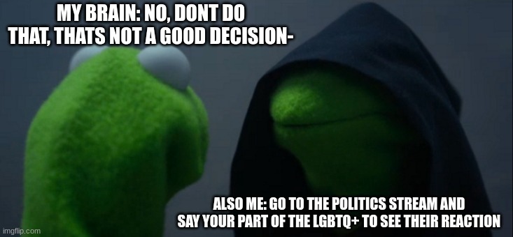 Idk why I want to do it so badly- | MY BRAIN: NO, DONT DO THAT, THATS NOT A GOOD DECISION-; ALSO ME: GO TO THE POLITICS STREAM AND SAY YOUR PART OF THE LGBTQ+ TO SEE THEIR REACTION | image tagged in memes,evil kermit | made w/ Imgflip meme maker