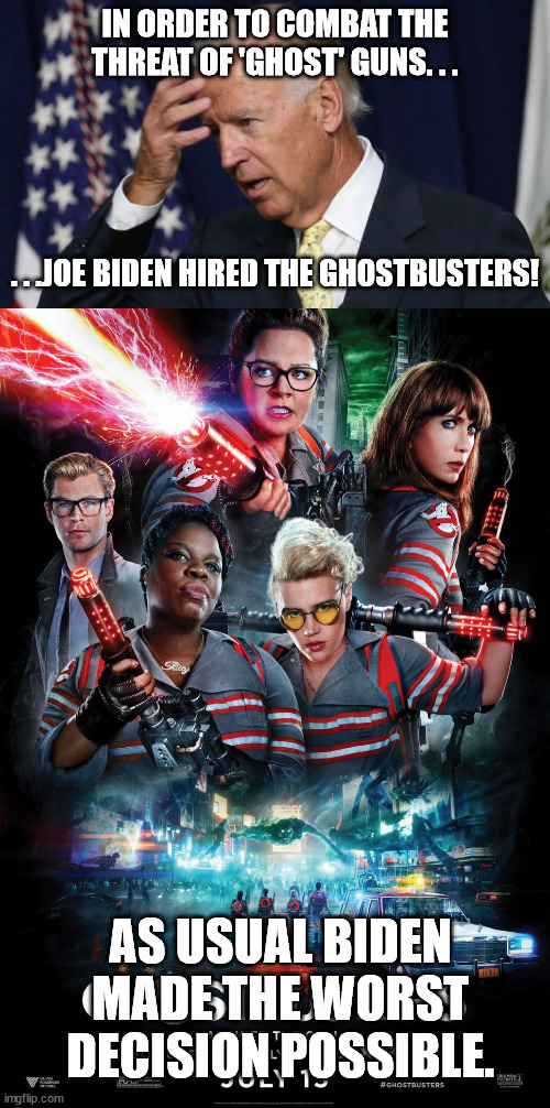 Who're you NOT gonna call? | IN ORDER TO COMBAT THE THREAT OF 'GHOST' GUNS. . . . . .JOE BIDEN HIRED THE GHOSTBUSTERS! AS USUAL BIDEN MADE THE WORST DECISION POSSIBLE. | image tagged in joe biden worries,guns,gun control,ghostbusters 2016,political meme,political humor | made w/ Imgflip meme maker