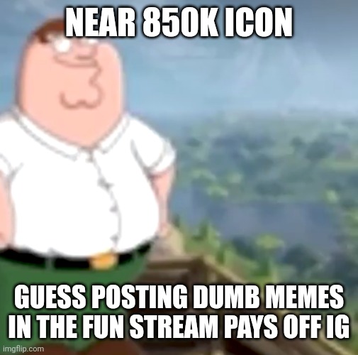 Peter Griffin in fortnite | NEAR 850K ICON; GUESS POSTING DUMB MEMES IN THE FUN STREAM PAYS OFF IG | image tagged in peter griffin in fortnite | made w/ Imgflip meme maker