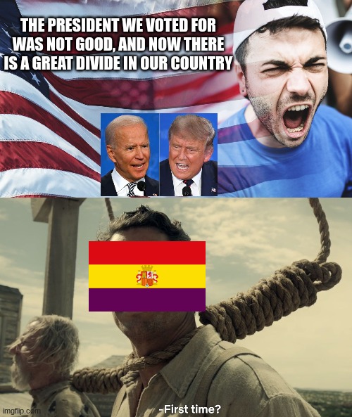 I know most peole won't get this meme | THE PRESIDENT WE VOTED FOR WAS NOT GOOD, AND NOW THERE IS A GREAT DIVIDE IN OUR COUNTRY | image tagged in first time,politics,joe biden,donald trump,spain,history | made w/ Imgflip meme maker