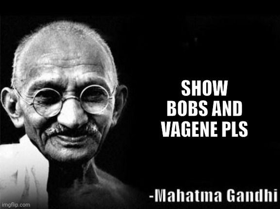 Bob | SHOW BOBS AND VAGENE PLS | image tagged in mahatma gandhi rocks | made w/ Imgflip meme maker