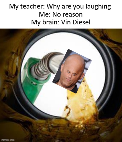 Vin Diesel | My teacher: Why are you laughing 
Me: No reason
My brain: Vin Diesel | image tagged in vin diesel | made w/ Imgflip meme maker