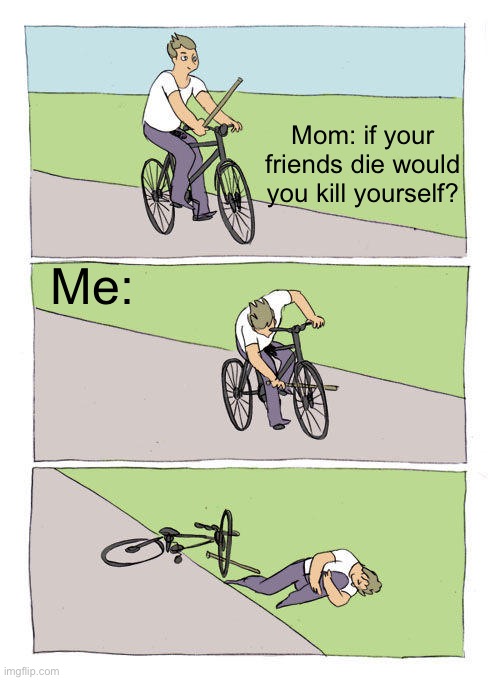 Bike Fall | Mom: if your friends die would you kill yourself? Me: | image tagged in memes,bike fall | made w/ Imgflip meme maker