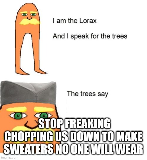 The trees aay | STOP FREAKING CHOPPING US DOWN TO MAKE SWEATERS NO ONE WILL WEAR | image tagged in serbian lorax,trees,the lorax | made w/ Imgflip meme maker