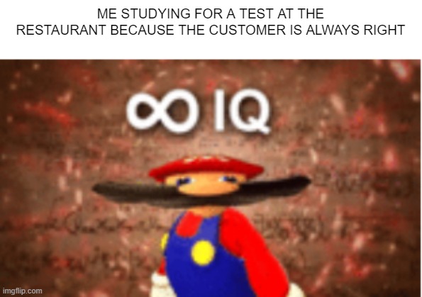 Big Brain Time | ME STUDYING FOR A TEST AT THE RESTAURANT BECAUSE THE CUSTOMER IS ALWAYS RIGHT | image tagged in infinite iq | made w/ Imgflip meme maker