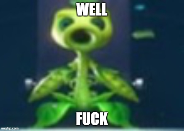 Peashooter | WELL FUCK | image tagged in peashooter | made w/ Imgflip meme maker