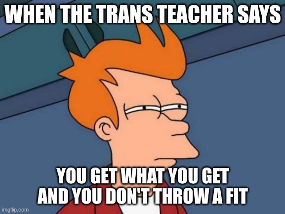Futurama Fry Meme | WHEN THE TRANS TEACHER SAYS; YOU GET WHAT YOU GET AND YOU DON'T THROW A FIT | image tagged in memes,futurama fry | made w/ Imgflip meme maker