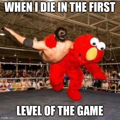 Elmo wrestling | WHEN I DIE IN THE FIRST; LEVEL OF THE GAME | image tagged in elmo wrestling | made w/ Imgflip meme maker