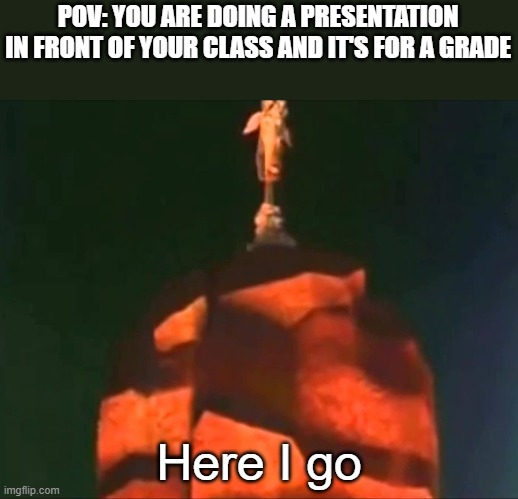 Here I go | POV: YOU ARE DOING A PRESENTATION IN FRONT OF YOUR CLASS AND IT'S FOR A GRADE; Here I go | image tagged in memes | made w/ Imgflip meme maker