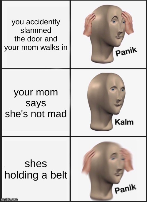 Panik Kalm Panik Meme | you accidently slammed the door and your mom walks in; your mom says she's not mad; shes holding a belt | image tagged in memes,panik kalm panik | made w/ Imgflip meme maker