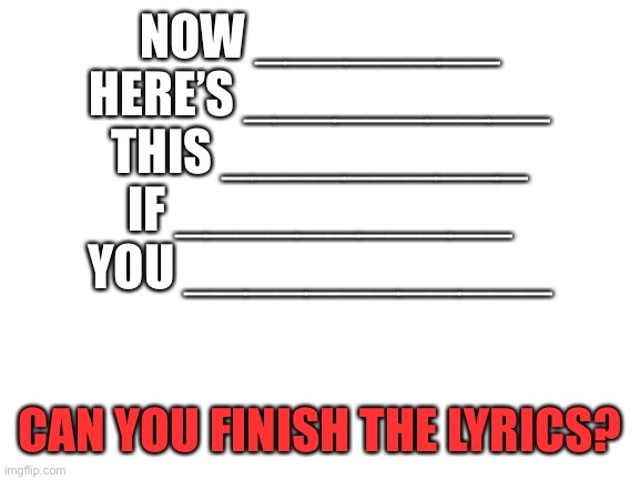 Person who gets it correctly with get follow and 10 free upvotes by me | NOW ________
HERE’S __________
THIS __________
IF ___________
YOU ____________; CAN YOU FINISH THE LYRICS? | image tagged in blank white template,lyrics,memes | made w/ Imgflip meme maker