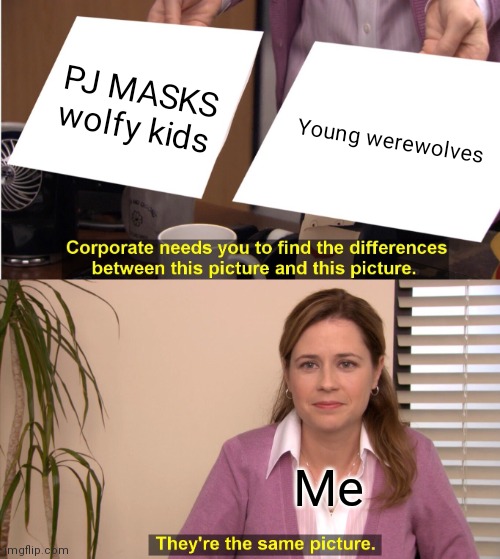 PJ MASKS wolfy kids vs werewolves | PJ MASKS wolfy kids; Young werewolves; Me | image tagged in memes,they're the same picture | made w/ Imgflip meme maker