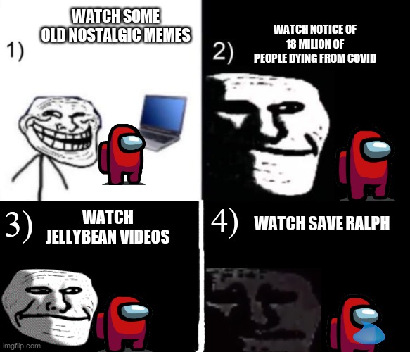 Depressed trollface 4 steps with red crewmate | WATCH SOME OLD NOSTALGIC MEMES; WATCH NOTICE OF 18 MILION OF PEOPLE DYING FROM COVID; WATCH JELLYBEAN VIDEOS; 3); 4); WATCH SAVE RALPH | image tagged in depressed trollface | made w/ Imgflip meme maker