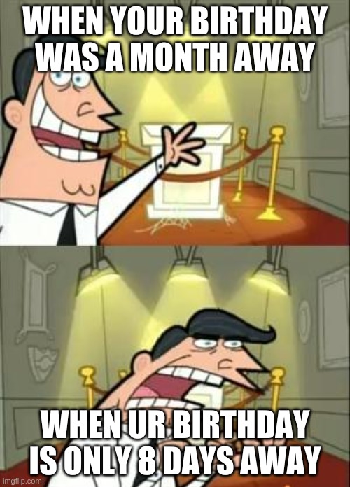 WHY!!!! | WHEN YOUR BIRTHDAY WAS A MONTH AWAY; WHEN UR BIRTHDAY IS ONLY 8 DAYS AWAY | image tagged in memes,this is where i'd put my trophy if i had one | made w/ Imgflip meme maker