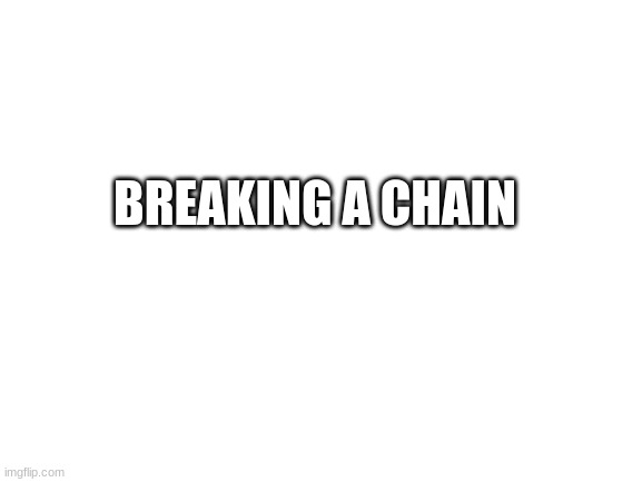 Blank White Template | BREAKING A CHAIN | image tagged in blank white template | made w/ Imgflip meme maker