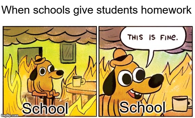 clever title | When schools give students homework; School; School | image tagged in memes,this is fine | made w/ Imgflip meme maker