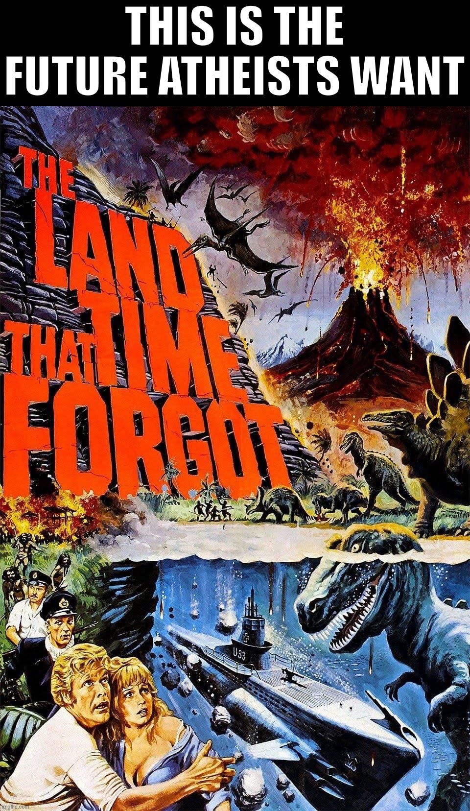 The land that time forgot | THIS IS THE FUTURE ATHEISTS WANT | image tagged in the land that time forgot | made w/ Imgflip meme maker