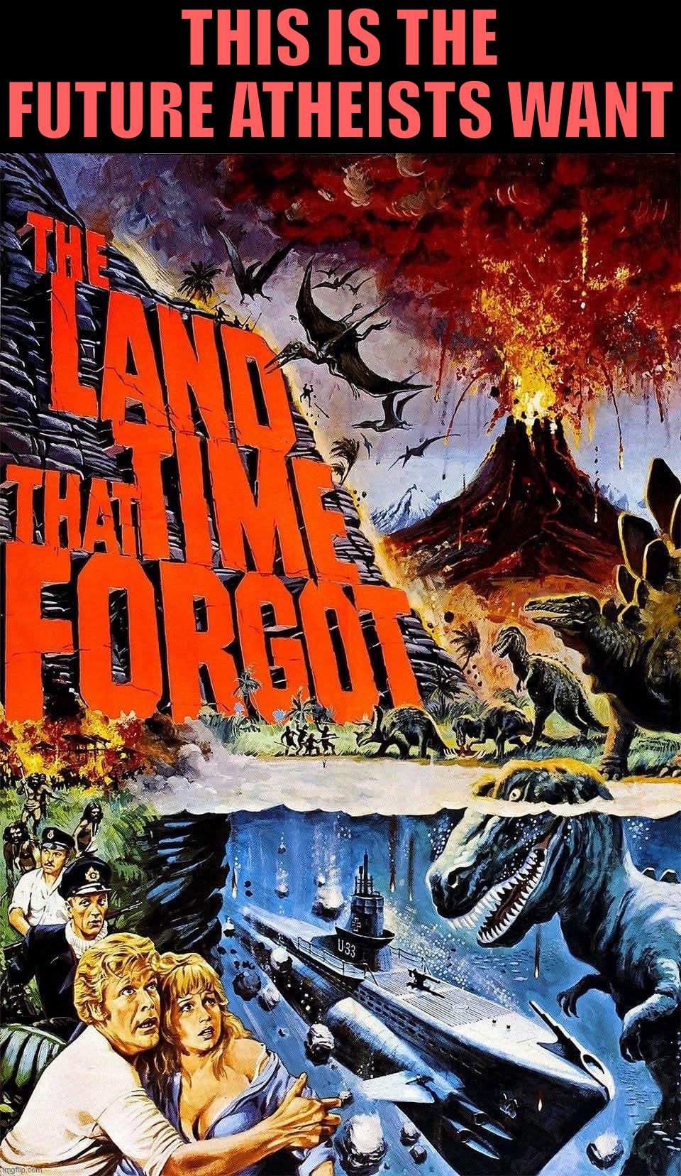 The land that time forgot | THIS IS THE FUTURE ATHEISTS WANT | image tagged in the land that time forgot | made w/ Imgflip meme maker