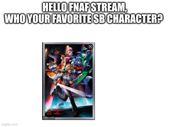 e | HELLO FNAF STREAM,
WHO YOUR FAVORITE SB CHARACTER? | image tagged in blank white template | made w/ Imgflip meme maker