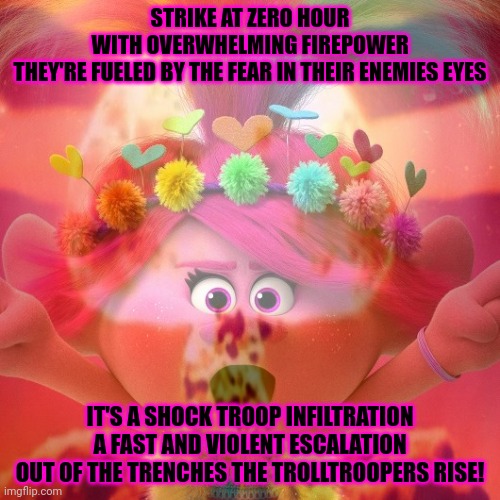 The monkee must be stopped! | STRIKE AT ZERO HOUR
WITH OVERWHELMING FIREPOWER
THEY'RE FUELED BY THE FEAR IN THEIR ENEMIES EYES; IT'S A SHOCK TROOP INFILTRATION
A FAST AND VIOLENT ESCALATION
OUT OF THE TRENCHES THE TROLLTROOPERS RISE! | image tagged in kill the monkee,princess,poppy,trolls,nuclear war | made w/ Imgflip meme maker