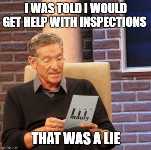 work inspections | I WAS TOLD I WOULD GET HELP WITH INSPECTIONS; THAT WAS A LIE | image tagged in memes,maury lie detector | made w/ Imgflip meme maker