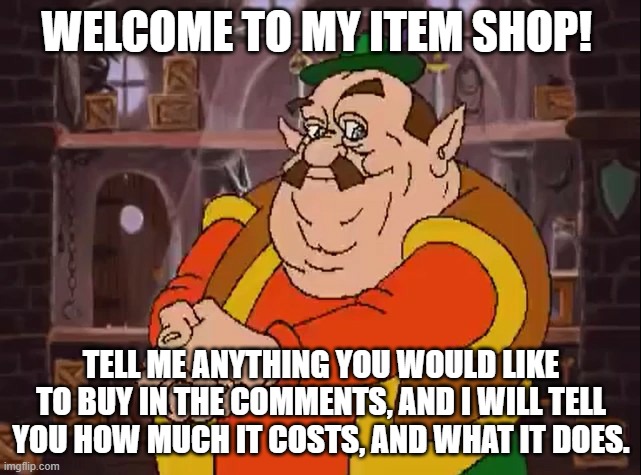 Morshu | WELCOME TO MY ITEM SHOP! TELL ME ANYTHING YOU WOULD LIKE TO BUY IN THE COMMENTS, AND I WILL TELL YOU HOW MUCH IT COSTS, AND WHAT IT DOES. | image tagged in morshu,item shop,money money,money,memes,oh wow are you actually reading these tags | made w/ Imgflip meme maker