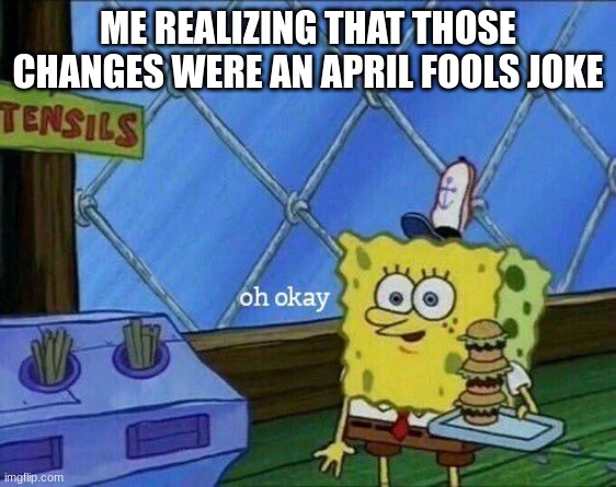 Oh Okay | ME REALIZING THAT THOSE CHANGES WERE AN APRIL FOOLS JOKE | image tagged in oh okay | made w/ Imgflip meme maker